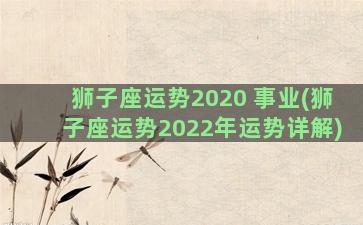 狮子座运势2020 事业(狮子座运势2022年运势详解)